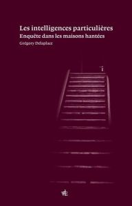 Les Intelligences particulières. Enquêtes sur les maisons hantées - Delaplace Grégory - Despret Vinciane