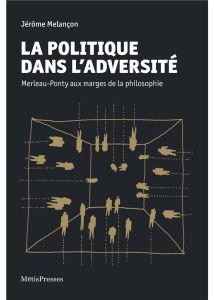 La politique dans l'adversité. Merleau-Ponty aux marges de la philosophie - Melançon Jérôme