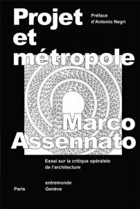 Projet et métropole. Essai sur la critique opéraïste de l'?architecture - Assennato Marco - Negri Toni - Revel Jeanne