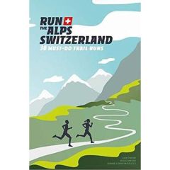 Run The Alps Switzerland. 30 Must-Do Trail Runs - Mayer Doug - Patitucci Janine & dan - Strom Kim