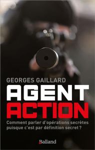 Agent action. Comment parler d'opérations secrètes puisque c'est par définition secret ? - Gaillard Georges