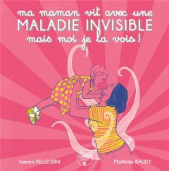 Ma maman vit avec une maladie invisible mais moi je la vois ! - Pellegrini Tamara - Baudy Mathilde