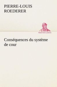 Conséquences du système de cour établi sous François 1er Première livraison contenant l'histoire pol - Roederer P.-l. (pierre-louis)