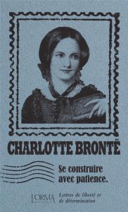 Se construire avec patience. Lettres de liberté et de détermination - Brontë Charlotte - Bricler Margaux