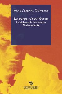 Le corps, c'est l'écran. La philosophie du visuel de Merleau-Ponty - Dalmasso Anna Caterina