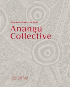 Anangu Collective. Gay’wu – Arts et savoirs aborigènes - Slade Lisa - Petitjean Georges