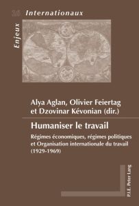 Humaniser le travail. Régimes économiques, régimes politiques et Organisation internationale du trav - Aglan Alya - Feiertag Olivier - Kévonian Dzovinar