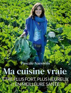 Ma cuisine vraie. Etre plus fort, plus heureux et en meilleure santé - Naessens Pascale