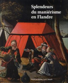 Splendeurs du maniérisme en Flandre. 1500-1575 - Vézilier-Dussart Sandrine