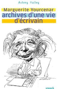 Marguerite Yourcenar. Archives d'une vie d'écrivain - Halley Achmy - Lecerf Jean-René - Bernier Yvon