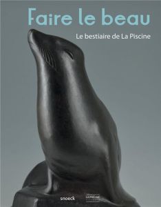 Faire le beau. Le bestiaire de La Piscine - Legru Fanny - Delcourt Amandine - Gaudichon Bruno