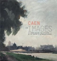 Caen en images. La ville vue par les artistes, du XIXe siècle à la reconstruction - Gandin Alice - Bruneau Joël