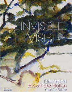 L'invisible est le visible. Donation Alexandre Hollan musée Fabre - Hudowicz Florence - Hilaire Michel - Hollan Alexan