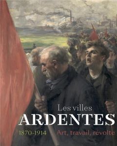 Les villes ardentes 1870-1914. Art, travail, révolte - Delapierre Emmanuelle - Tillier Bertrand