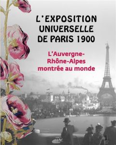 L'exposition universelle de Paris 1900. L'Auvergne-Rhône-Alpes montrées au monde - Carlier Sylvie - Ménard Marion