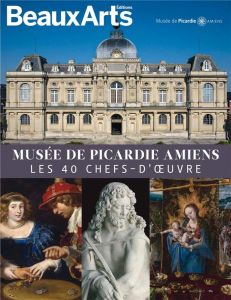 Musée de Picardie Amiens. Les 40 chefs-d'oeuvre - Evin Guillaume - Hugounenq Sarah - Pioda Stéphanie