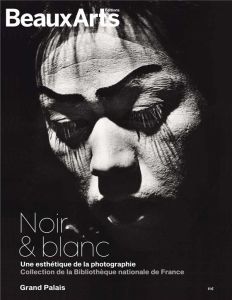 Noir et blanc. Une esthétique de la photographie - Collection de la Bibliothèque nationale de France - Bernard Sophie - Bétard Daphné - Flinois Laurène -