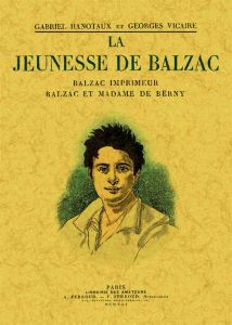 La jeunesse de Balzac. Balzac imprimeur %3B Balzac et Madame de Berny - Hanotaux Gabriel - Vicaire Georges