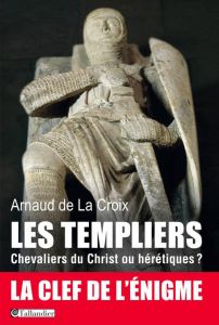 Les templiers. Chevaliers du Christ ou hérétiques ? - Arnaud de La Croix