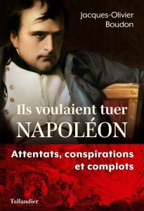 Ils voulaient tuer Napoléon. Attentats, conspirations et complots - Boudon Jacques-Olivier