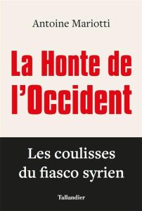 La honte de l'occident. Les coulisses du fiasco syrien - Mariotti Antoine