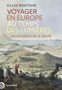 Voyager en Europe au temps des Lumières. Les émotions de la liberté - Montègre Gilles