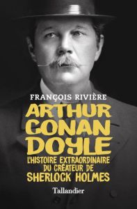 Arthur Conan Doyle. L'histoire extraordinaire du créateur de Sherlock Holmes - Rivière François