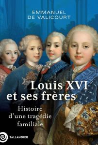 Louis XVI et ses frères. Histoire d'une tragédie familiale - Valicourt Emmanuel de