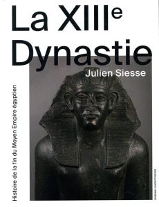 La XIIIe Dynastie. Histoire de la fin du Moyen Empire égyptien - Siesse Julien - Valbelle Dominique