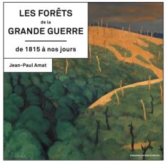 Les forêts de la Grande Guerre de 1815 à nos jours. Histoire, mémoire, patrimoine, 2e édition revue - Amat Jean-Paul