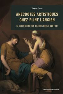 Anecdotes artistiques chez Pline l'Ancien. La constitution d'un discours romain sur l'art - Naas Valérie