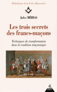 Les trois secrets des francs-maçons. Techniques de transformation dans la tradition maçonnique - Mérias Jules