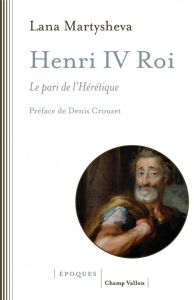 Henri IV roi. Le pari de l'Hérétique - Martysheva Lana - Crouzet Denis