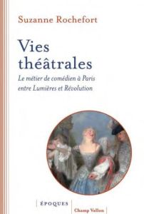 Vies théâtrales. Le métier de comédien à Paris entre Lumières et Révolution - Rochefort Suzanne - Lilti Antoine