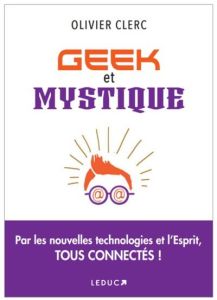 Geek et mystique. Par les nouvelles technologies et l'Esprit, tous connectés - Clerc Olivier