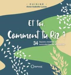 Et toi comment tu riz ? 34 façons inédites et succulentes de le cuisiner - Lucas Anne-Isabelle