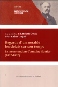 Regards d'un notable bordelais sur son temps. Le mémorandum d'Antoine Gautier (1832-1882) - Coste Laurent - Juppé Alain