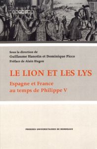 LE LION ET LES LYS - ESPAGNE ET FRANCE AU TEMPS DE PHILIPPE V - Hanotin Guillaume - Picco Dominique - Hugon Alain