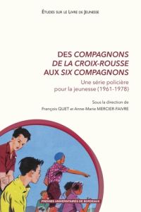 Des Compagnons de la Croix-Rousse aux six compagnons. Une série policière pour la jeunesse (1961-197 - Quet François - Mercier-Faivre Anne-Marie