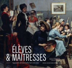 Elèves & maîtresses. Apprendre et transmettre l’art (1849-1928) - Lagrange Marion - Sotropa Adriana - Sofio Séverine