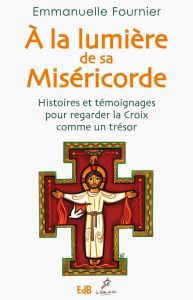 A la lumière de sa miséricorde. Histoires et témoignages pour regarder la croix comme un trésor - Fournier Emmanuelle - Ange Daniel