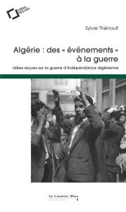 Algérie : des "évènements" à la guerre. Idées reçues sur la guerre d'indépendance algérienne, 2e édi - Thénault Sylvie