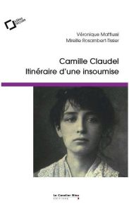 Camille Claudel, itinéraire d'une insoumise. Idées reçues sur la femme et l'artiste - Mattiussi Véronique - Rosambert-Tissier Mireille