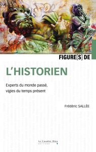 Figures de l'historien. Experts du monde passé, vigies du temps présent - Sallée Frédéric