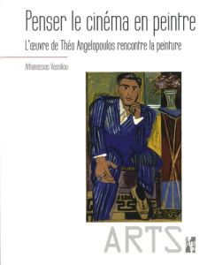 Penser le cinéma en peintre. L'oeuvre de Théo Angelopoulos rencontre la peinture - Vassiliou Athanassios - Rollet Sylvie