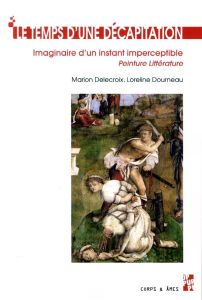 Le temps d'une décapitation. Imaginaire d'un instant imperceptible - Peinture Littérature - Delecroix Marion - Dourneau Loreline - Guérin Mich