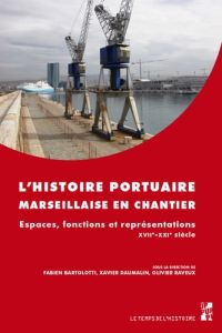 L'histoire portuaire marseillaise en chantier. Espaces, fonctions et représentations. XVIIe-XXIe siè - Bartolotti Fabien - Daumalin Xavier - Raveux Olivi