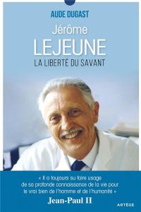 JEROME LEJEUNE LA LIBERTE DU SAVANT - DUGAST, AUDE