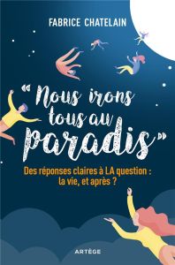 Nous irons tous au paradis. Des réponses claires à LA question : la vie, et après ? - Chatelain Fabrice