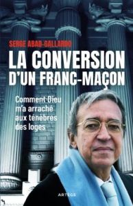 La conversion d'un franc-maçon. Comment Dieu m'a arraché aux ténèbres des loges - Abad-Gallardo Serge